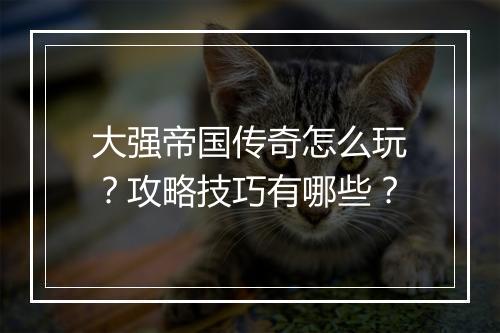 大强帝国传奇怎么玩？攻略技巧有哪些？