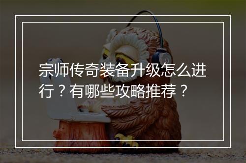 宗师传奇装备升级怎么进行？有哪些攻略推荐？