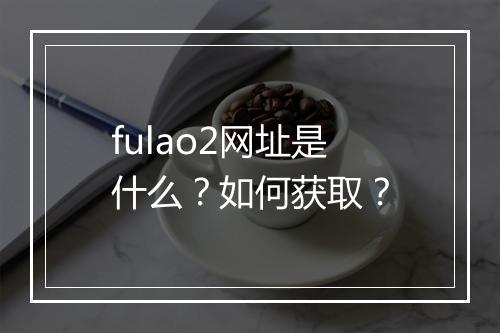 fulao2网址是什么？如何获取？