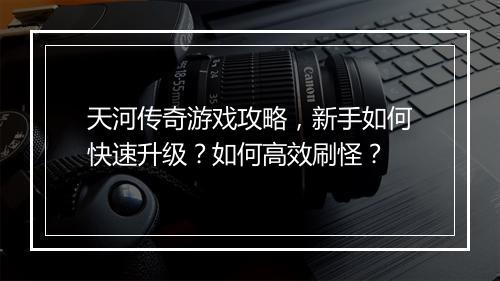 天河传奇游戏攻略，新手如何快速升级？如何高效刷怪？