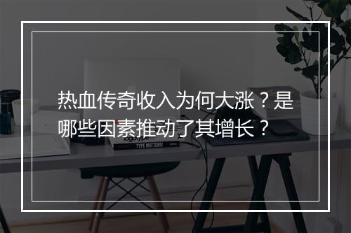 热血传奇收入为何大涨？是哪些因素推动了其增长？