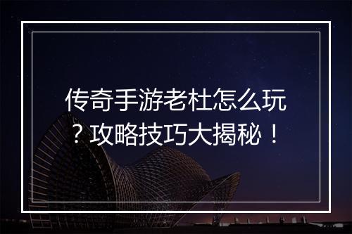 传奇手游老杜怎么玩？攻略技巧大揭秘！
