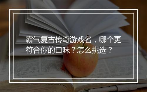 霸气复古传奇游戏名，哪个更符合你的口味？怎么挑选？