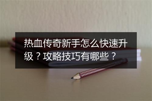 热血传奇新手怎么快速升级？攻略技巧有哪些？