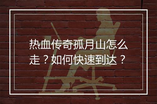 热血传奇孤月山怎么走？如何快速到达？