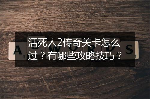 活死人2传奇关卡怎么过？有哪些攻略技巧？