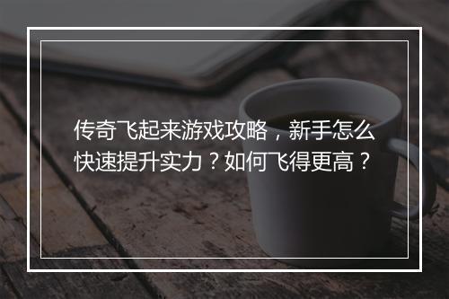 传奇飞起来游戏攻略，新手怎么快速提升实力？如何飞得更高？