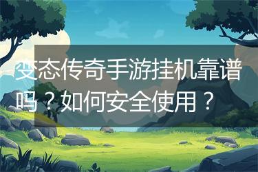 变态传奇手游挂机靠谱吗？如何安全使用？