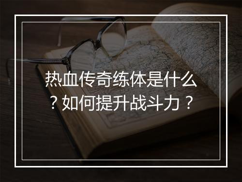 热血传奇练体是什么？如何提升战斗力？