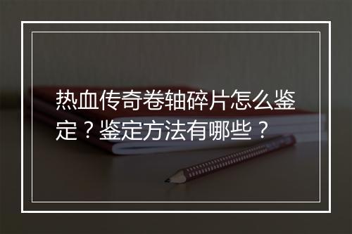 热血传奇卷轴碎片怎么鉴定？鉴定方法有哪些？