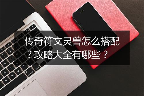 传奇符文灵兽怎么搭配？攻略大全有哪些？