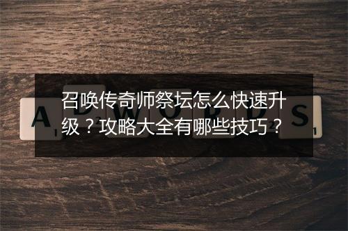 召唤传奇师祭坛怎么快速升级？攻略大全有哪些技巧？