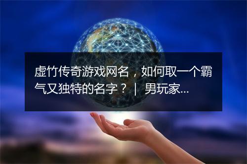 虚竹传奇游戏网名，如何取一个霸气又独特的名字？｜ 男玩家专属推荐