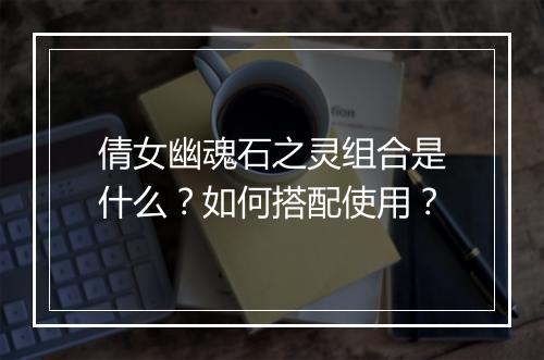 倩女幽魂石之灵组合是什么？如何搭配使用？