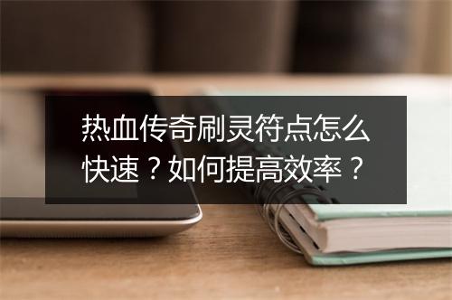 热血传奇刷灵符点怎么快速？如何提高效率？