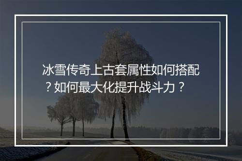 冰雪传奇上古套属性如何搭配？如何最大化提升战斗力？