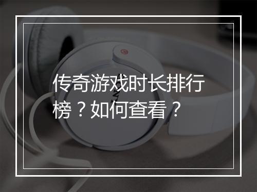 传奇游戏时长排行榜？如何查看？