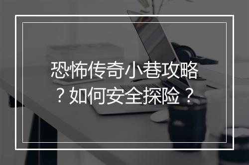 恐怖传奇小巷攻略？如何安全探险？