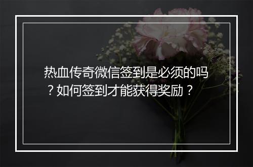 热血传奇微信签到是必须的吗？如何签到才能获得奖励？