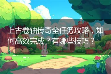 上古卷轴传奇全任务攻略，如何高效完成？有哪些技巧？