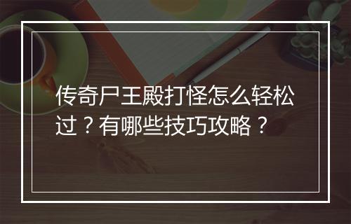 传奇尸王殿打怪怎么轻松过？有哪些技巧攻略？