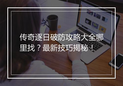 传奇逐日破防攻略大全哪里找？最新技巧揭秘！