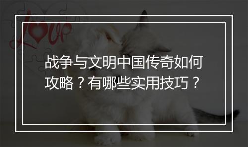 战争与文明中国传奇如何攻略？有哪些实用技巧？