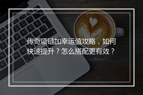 传奇项链加幸运值攻略，如何快速提升？怎么搭配更有效？