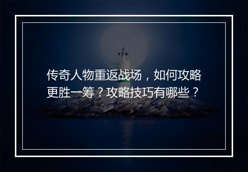 传奇人物重返战场，如何攻略更胜一筹？攻略技巧有哪些？