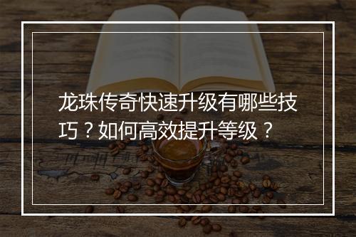 龙珠传奇快速升级有哪些技巧？如何高效提升等级？
