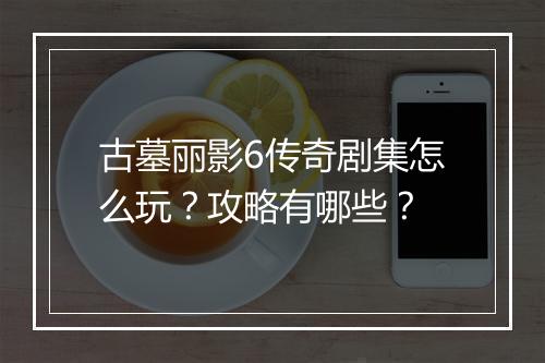 古墓丽影6传奇剧集怎么玩？攻略有哪些？