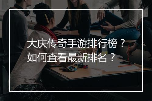 大庆传奇手游排行榜？如何查看最新排名？