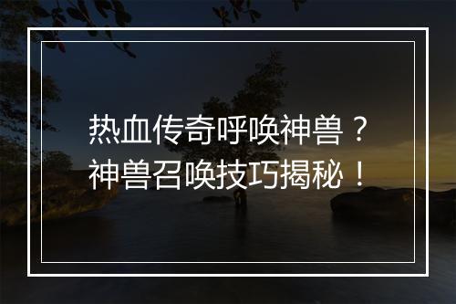 热血传奇呼唤神兽？神兽召唤技巧揭秘！