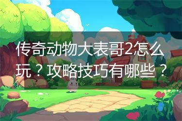传奇动物大表哥2怎么玩？攻略技巧有哪些？