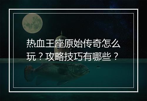 热血王座原始传奇怎么玩？攻略技巧有哪些？