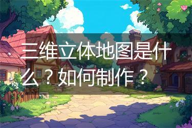 三维立体地图是什么？如何制作？