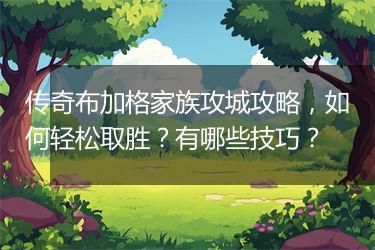 传奇布加格家族攻城攻略，如何轻松取胜？有哪些技巧？