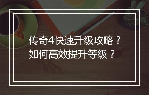 传奇4快速升级攻略？如何高效提升等级？