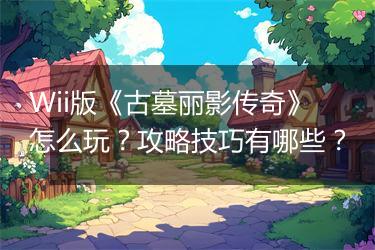 Wii版《古墓丽影传奇》怎么玩？攻略技巧有哪些？