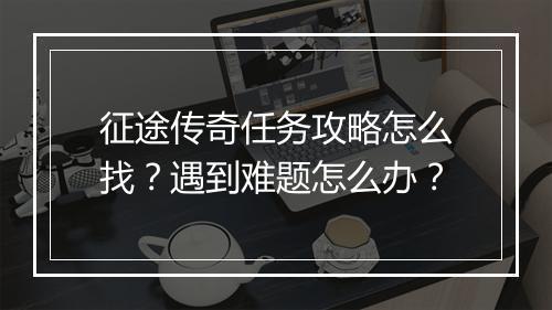 征途传奇任务攻略怎么找？遇到难题怎么办？
