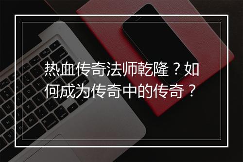热血传奇法师乾隆？如何成为传奇中的传奇？