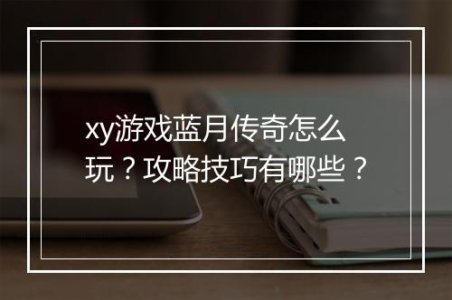 xy游戏蓝月传奇怎么玩？攻略技巧有哪些？