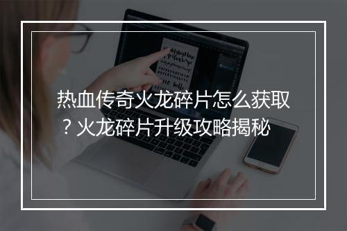 热血传奇火龙碎片怎么获取？火龙碎片升级攻略揭秘