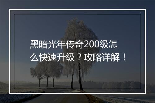 黑暗光年传奇200级怎么快速升级？攻略详解！