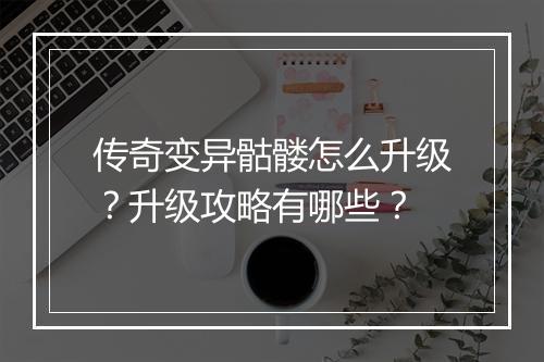 传奇变异骷髅怎么升级？升级攻略有哪些？