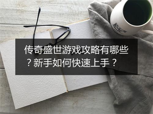 传奇盛世游戏攻略有哪些？新手如何快速上手？