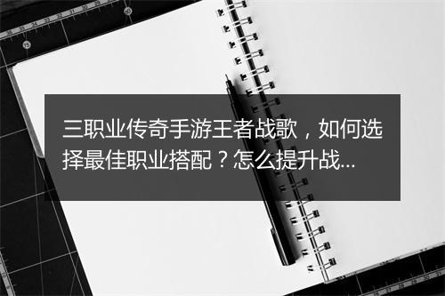 三职业传奇手游王者战歌，如何选择最佳职业搭配？怎么提升战斗力？
