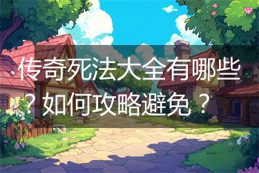 传奇死法大全有哪些？如何攻略避免？