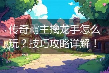 传奇霸主擒龙手怎么玩？技巧攻略详解！