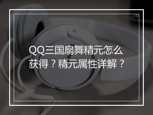 QQ三国扇舞精元怎么获得？精元属性详解？